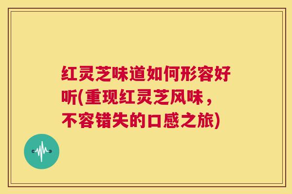 红灵芝味道如何形容好听(重现红灵芝风味，不容错失的口感之旅)