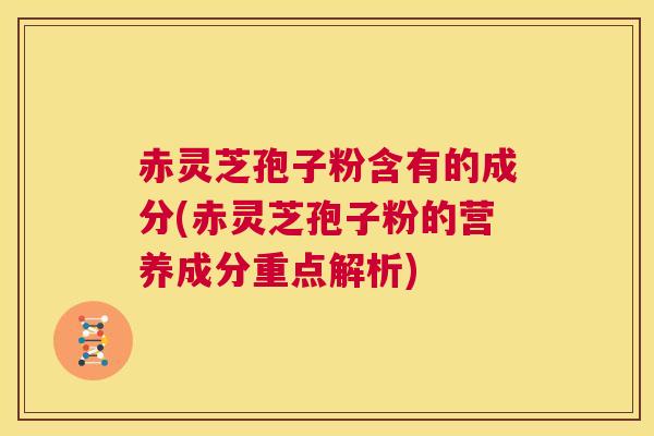 赤灵芝孢子粉含有的成分(赤灵芝孢子粉的营养成分重点解析)