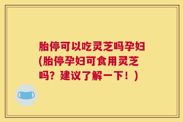 胎停可以吃灵芝吗孕妇(胎停孕妇可食用灵芝吗？建议了解一下！)