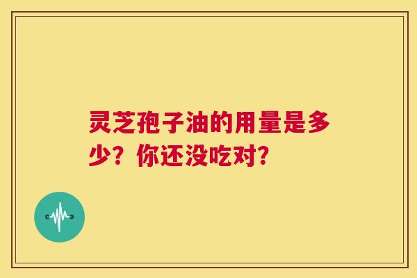 灵芝孢子油的用量是多少？你还没吃对？