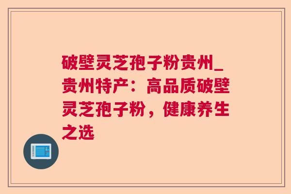 破壁灵芝孢子粉贵州_贵州特产：高品质破壁灵芝孢子粉，健康养生之选