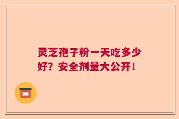 灵芝孢子粉一天吃多少好？安全剂量大公开！