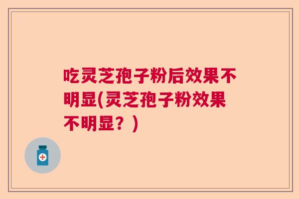 吃灵芝孢子粉后效果不明显(灵芝孢子粉效果不明显？)