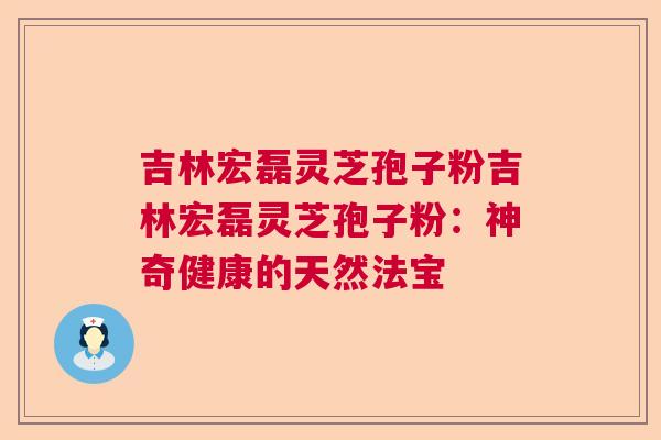吉林宏磊灵芝孢子粉吉林宏磊灵芝孢子粉：神奇健康的天然法宝