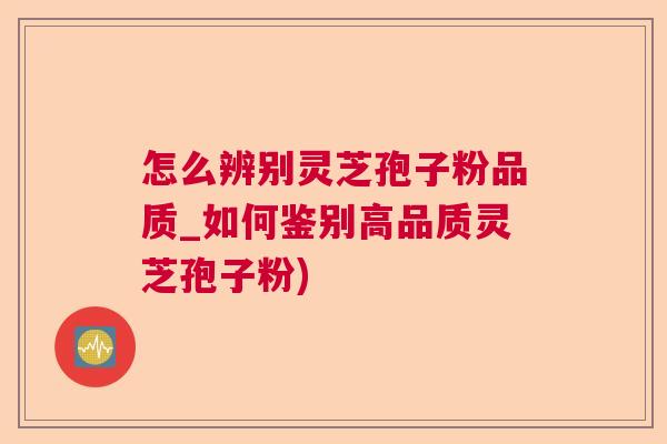 怎么辨别灵芝孢子粉品质_如何鉴别高品质灵芝孢子粉)