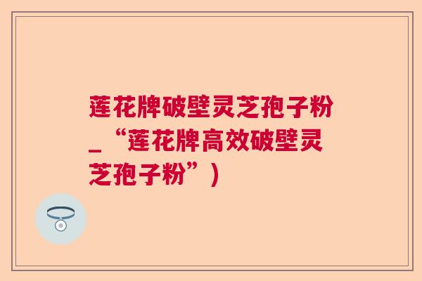 莲花牌破壁灵芝孢子粉_“莲花牌高效破壁灵芝孢子粉”)