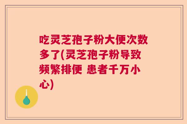 吃灵芝孢子粉大便次数多了(灵芝孢子粉导致频繁排便 患者千万小心)