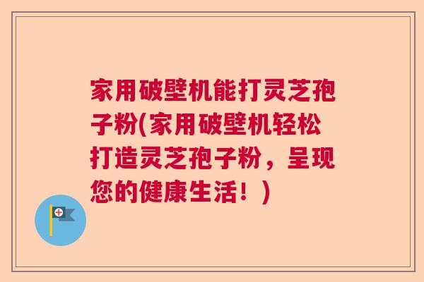 家用破壁机能打灵芝孢子粉(家用破壁机轻松打造灵芝孢子粉，呈现您的健康生活！)