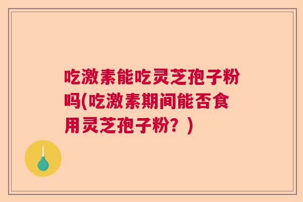 吃激素能吃灵芝孢子粉吗(吃激素期间能否食用灵芝孢子粉？)