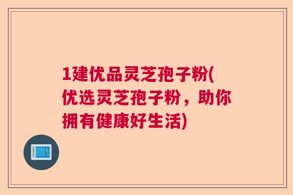 1建优品灵芝孢子粉(优选灵芝孢子粉，助你拥有健康好生活)