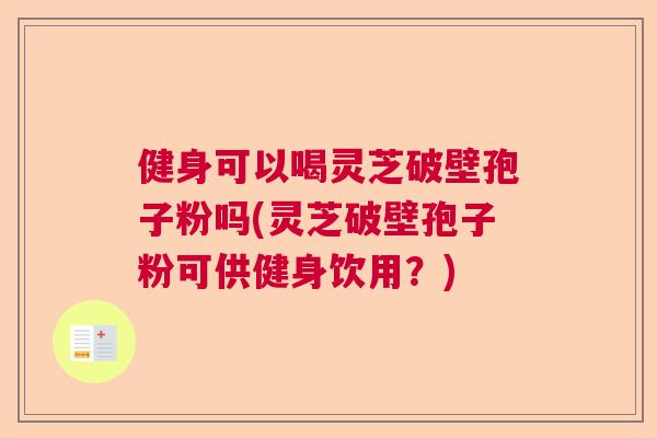 健身可以喝灵芝破壁孢子粉吗(灵芝破壁孢子粉可供健身饮用？)