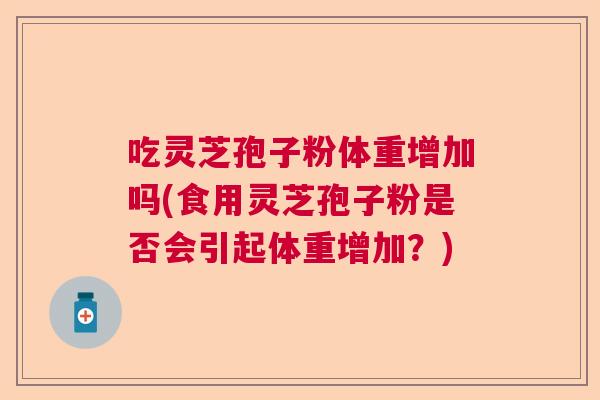 吃灵芝孢子粉体重增加吗(食用灵芝孢子粉是否会引起体重增加？)