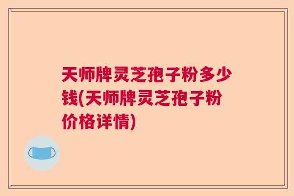 天师牌灵芝孢子粉多少钱(天师牌灵芝孢子粉价格详情)