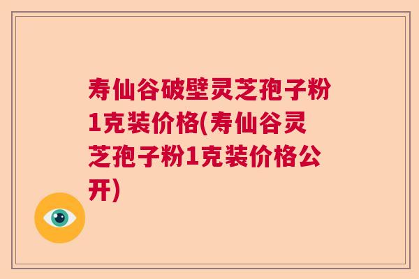 寿仙谷破壁灵芝孢子粉1克装价格(寿仙谷灵芝孢子粉1克装价格公开)