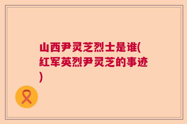 山西尹灵芝烈士是谁(红军英烈尹灵芝的事迹)