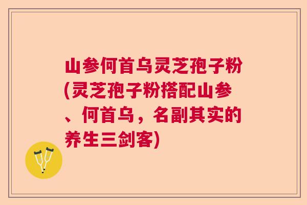 山参何首乌灵芝孢子粉(灵芝孢子粉搭配山参、何首乌，名副其实的养生三剑客)