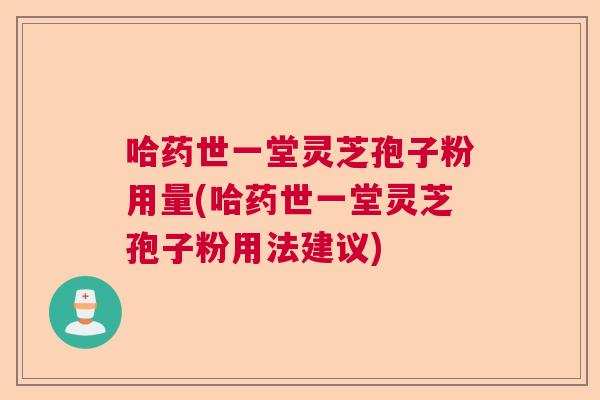 哈药世一堂灵芝孢子粉用量(哈药世一堂灵芝孢子粉用法建议)