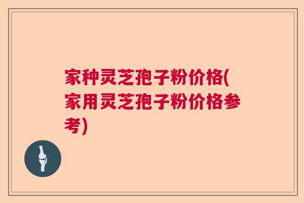 家种灵芝孢子粉价格(家用灵芝孢子粉价格参考)