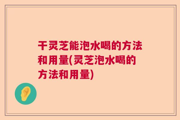 干灵芝能泡水喝的方法和用量(灵芝泡水喝的方法和用量)