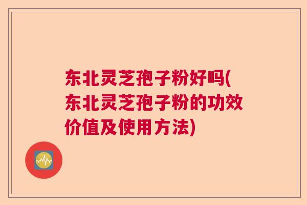 东北灵芝孢子粉好吗(东北灵芝孢子粉的功效价值及使用方法)
