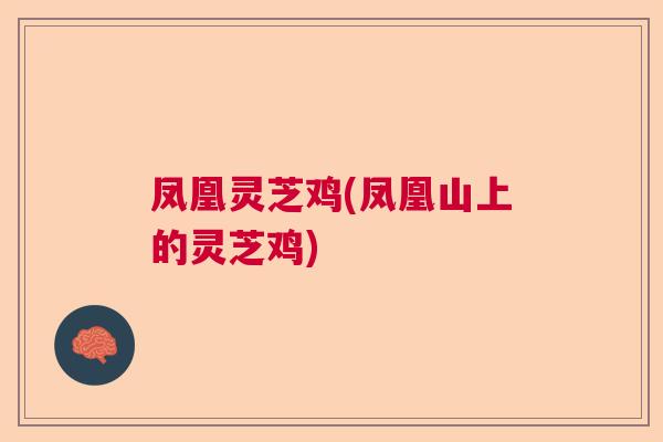 凤凰灵芝鸡(凤凰山上的灵芝鸡)