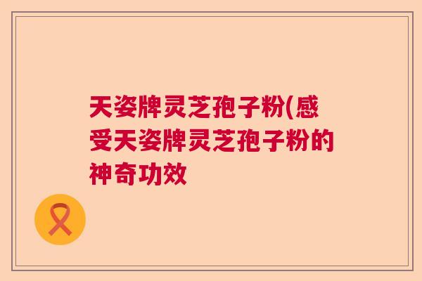 天姿牌灵芝孢子粉(感受天姿牌灵芝孢子粉的神奇功效