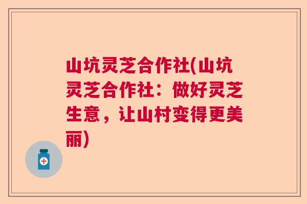 山坑灵芝合作社(山坑灵芝合作社：做好灵芝生意，让山村变得更美丽)