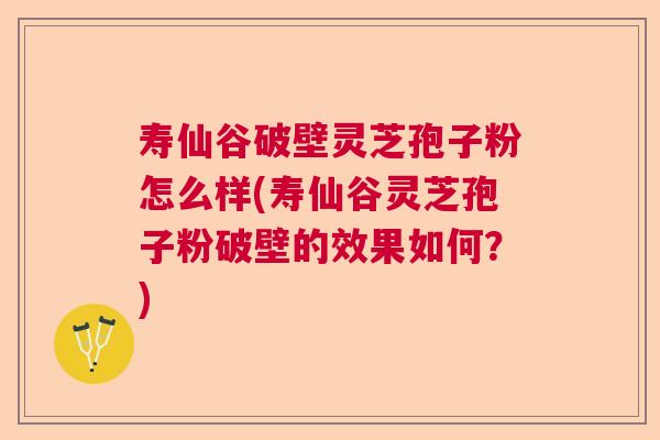 寿仙谷破壁灵芝孢子粉怎么样(寿仙谷灵芝孢子粉破壁的效果如何？)