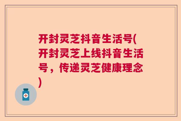 开封灵芝抖音生活号(开封灵芝上线抖音生活号，传递灵芝健康理念)