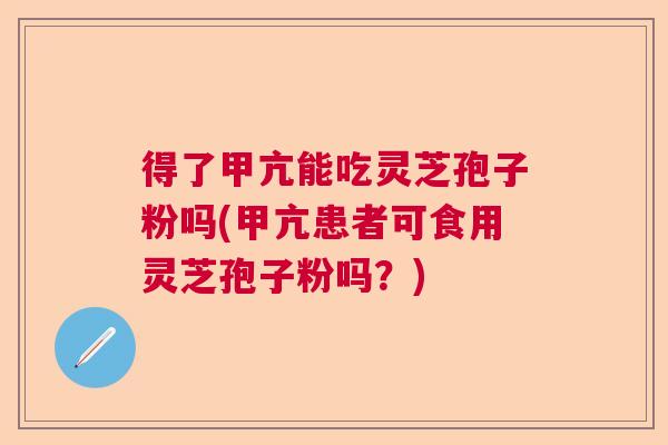 得了甲亢能吃灵芝孢子粉吗(甲亢患者可食用灵芝孢子粉吗？)