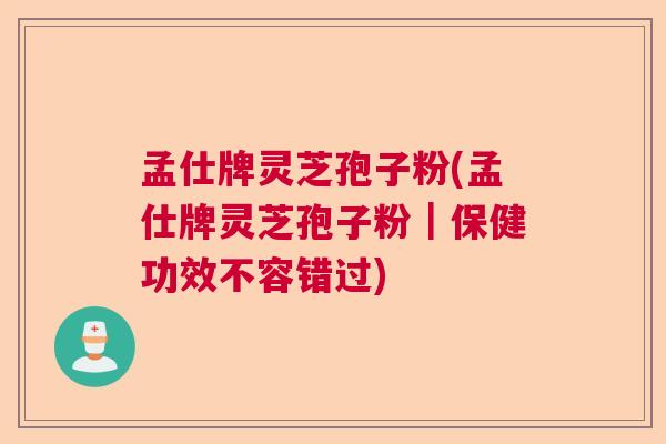 孟仕牌灵芝孢子粉(孟仕牌灵芝孢子粉｜保健功效不容错过)