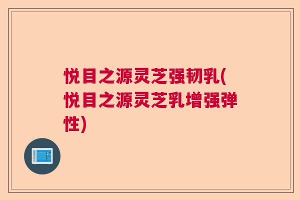 悦目之源灵芝强韧乳(悦目之源灵芝乳增强弹性)