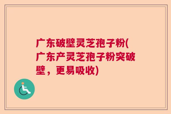 广东破壁灵芝孢子粉(广东产灵芝孢子粉突破壁，更易吸收)