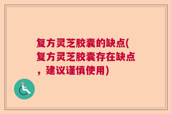 复方灵芝胶囊的缺点(复方灵芝胶囊存在缺点，建议谨慎使用)