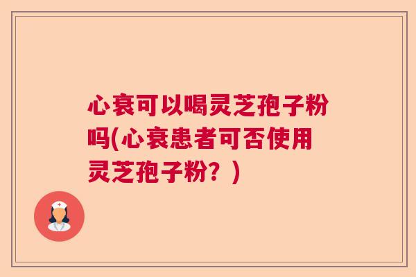 心衰可以喝灵芝孢子粉吗(心衰患者可否使用灵芝孢子粉？)