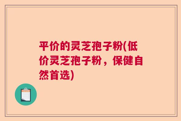 平价的灵芝孢子粉(低价灵芝孢子粉，保健自然首选)