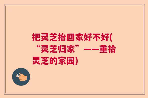 把灵芝抬回家好不好(“灵芝归家”——重拾灵芝的家园)