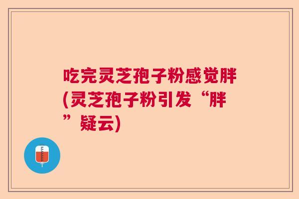 吃完灵芝孢子粉感觉胖(灵芝孢子粉引发“胖”疑云)