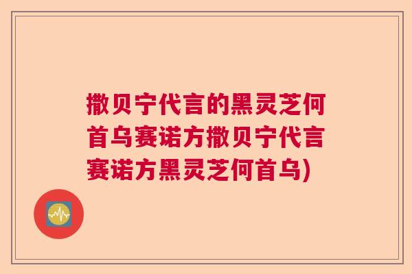 撒贝宁代言的黑灵芝何首乌赛诺方撒贝宁代言赛诺方黑灵芝何首乌)