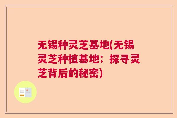 无锡种灵芝基地(无锡灵芝种植基地：探寻灵芝背后的秘密)