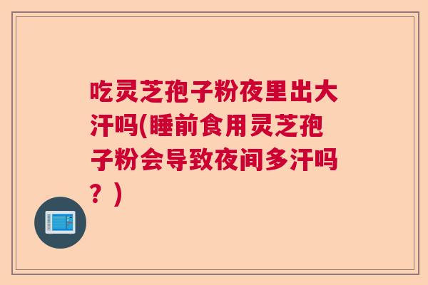吃灵芝孢子粉夜里出大汗吗(睡前食用灵芝孢子粉会导致夜间多汗吗？)