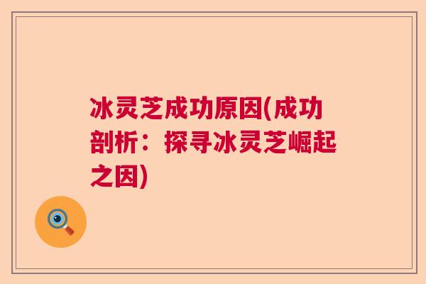 冰灵芝成功原因(成功剖析：探寻冰灵芝崛起之因)