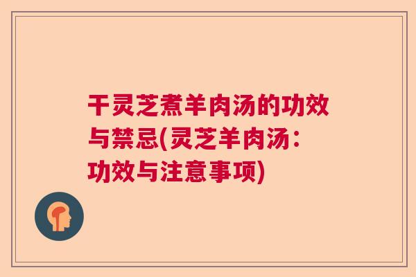干灵芝煮羊肉汤的功效与禁忌(灵芝羊肉汤：功效与注意事项)