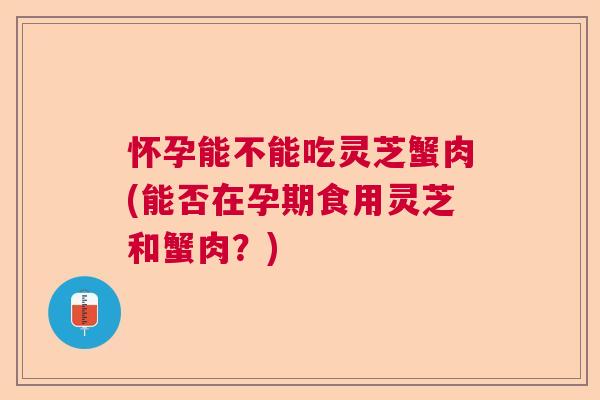 怀孕能不能吃灵芝蟹肉(能否在孕期食用灵芝和蟹肉？)