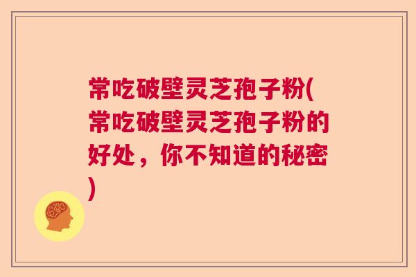 常吃破壁灵芝孢子粉(常吃破壁灵芝孢子粉的好处，你不知道的秘密)