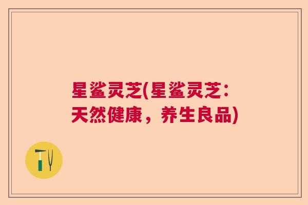 星鲨灵芝(星鲨灵芝：天然健康，养生良品)