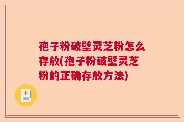 孢子粉破壁灵芝粉怎么存放(孢子粉破壁灵芝粉的正确存放方法)