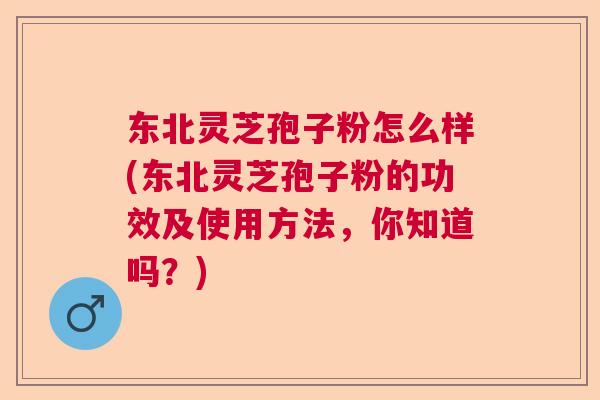 东北灵芝孢子粉怎么样(东北灵芝孢子粉的功效及使用方法，你知道吗？)