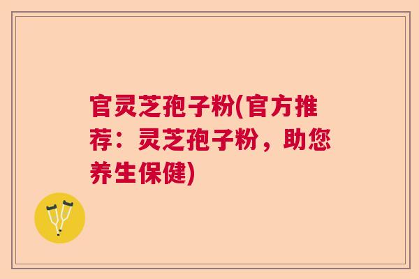 官灵芝孢子粉(官方推荐：灵芝孢子粉，助您养生保健)