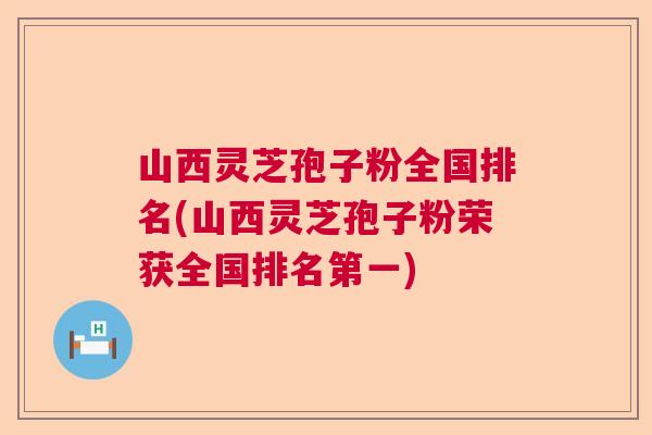 山西灵芝孢子粉全国排名(山西灵芝孢子粉荣获全国排名第一)